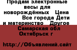 Продам электронные весы для новорождённых › Цена ­ 1 500 - Все города Дети и материнство » Другое   . Самарская обл.,Октябрьск г.